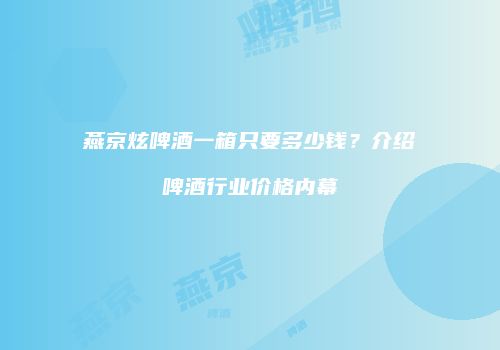 燕京炫啤酒一箱只要多少钱？介绍啤酒行业价格内幕