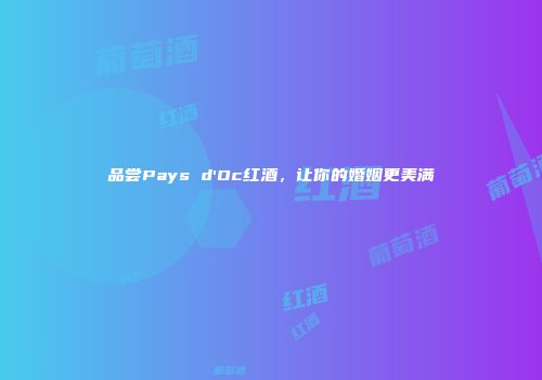 品尝Pays d'Oc红酒，让你的婚姻更美满