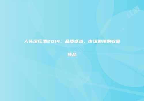 人头像红酒2014：品质卓越，市场追捧的收藏佳品