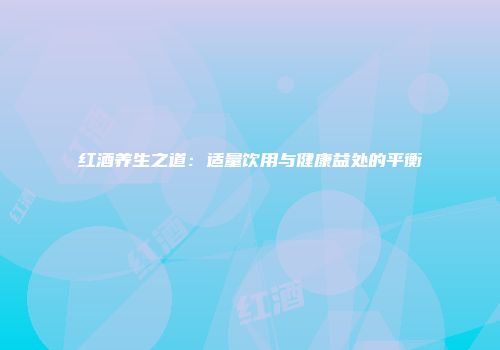 红酒养生之道：适量饮用与健康益处的平衡