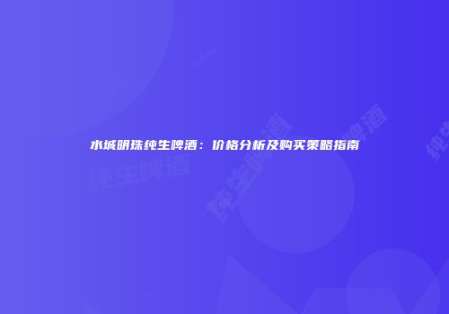 水城明珠纯生啤酒：价格分析及购买策略指南