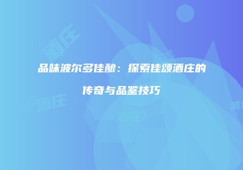 品味波尔多佳酿：探索佳颂酒庄的传奇与品鉴技巧