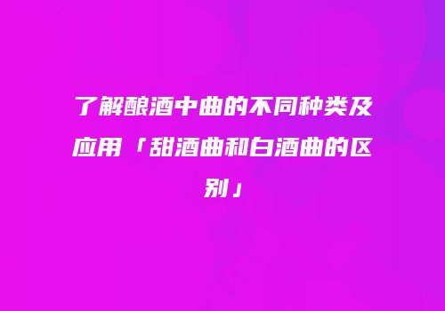 了解酿酒中曲的不同种类及应用「甜酒曲和白酒曲的区别」