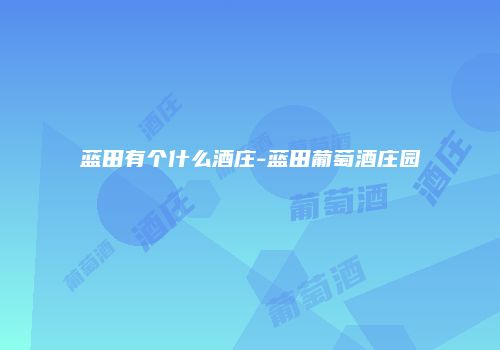 蓝田有个什么酒庄-蓝田葡萄酒庄园