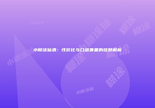小糊涂仙酒：性价比与口感兼备的佳酿解析