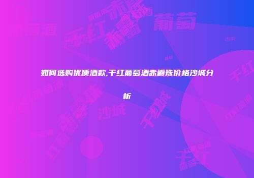 如何选购优质酒款,干红葡萄酒赤霞珠价格沙城分析