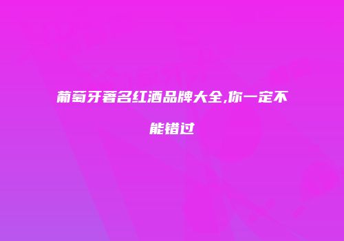 葡萄牙著名红酒品牌大全,你一定不能错过