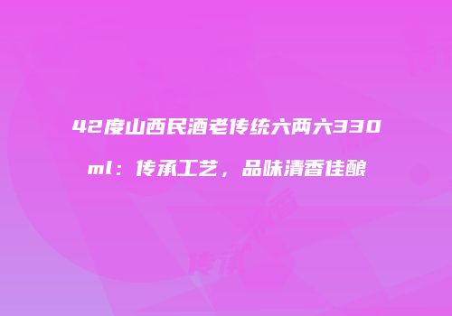 42度山西民酒老传统六两六330ml：传承工艺，品味清香佳酿