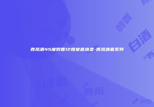 西凤酒45度醇香12婚宴喜绵柔-西凤酒喜系列