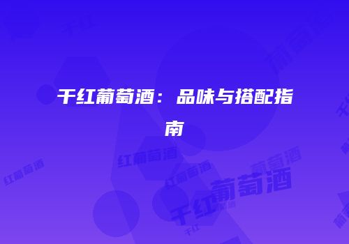 干红葡萄酒：品味与搭配指南