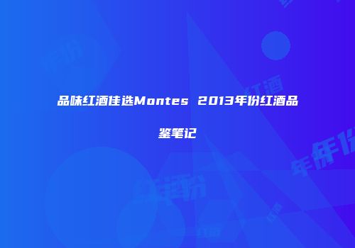品味红酒佳选Montes 2013年份红酒品鉴笔记