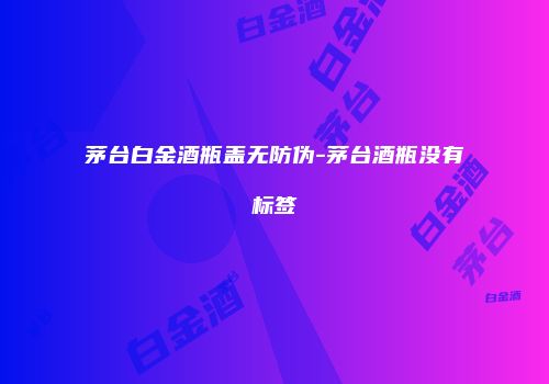 茅台白金酒瓶盖无防伪-茅台酒瓶没有标签