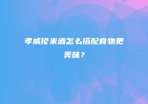 孝威佬米酒怎么搭配食物更美味？