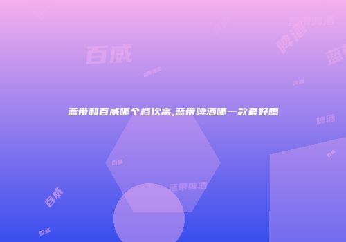 蓝带和百威哪个档次高,蓝带啤酒哪一款最好喝