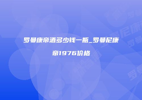 罗曼康帝酒多少钱一瓶_罗曼尼康帝1976价格