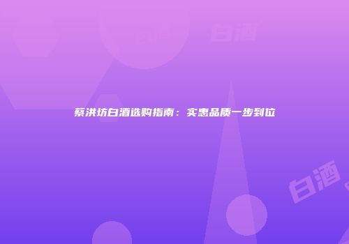 蔡洪坊白酒选购指南：实惠品质一步到位