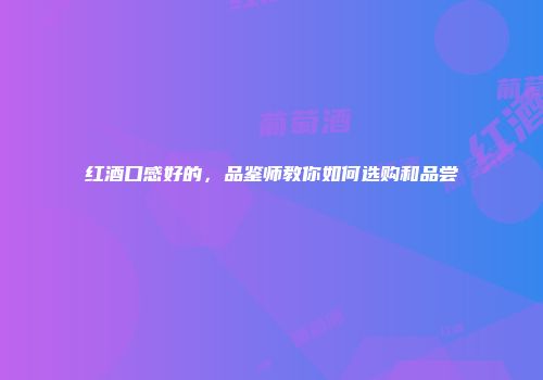 红酒口感好的，品鉴师教你如何选购和品尝