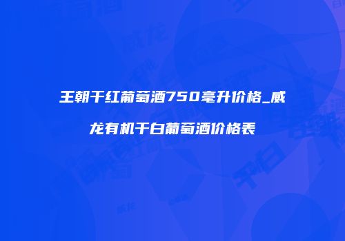 王朝干红葡萄酒750毫升价格_威龙有机干白葡萄酒价格表