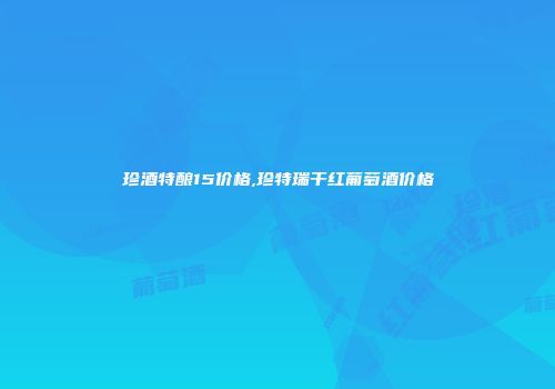 珍酒特酿15价格,珍特瑞干红葡萄酒价格