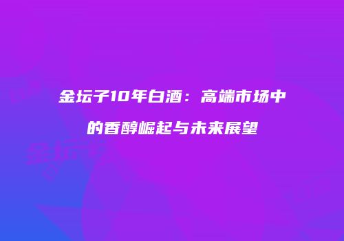 金坛子10年白酒：高端市场中的香醇崛起与未来展望
