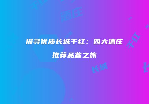 探寻优质长城干红：四大酒庄推荐品鉴之旅