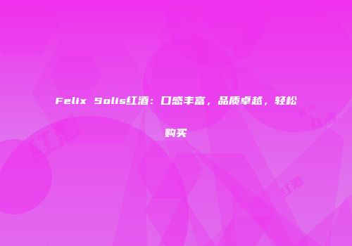 Felix Solis红酒：口感丰富，品质卓越，轻松购买
