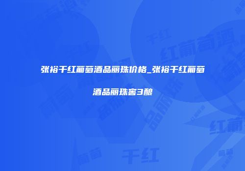 张裕干红葡萄酒品丽珠价格_张裕干红葡萄酒品丽珠窖3酿