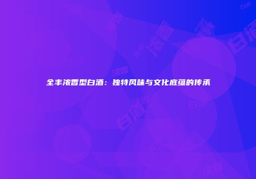 全丰浓香型白酒：独特风味与文化底蕴的传承