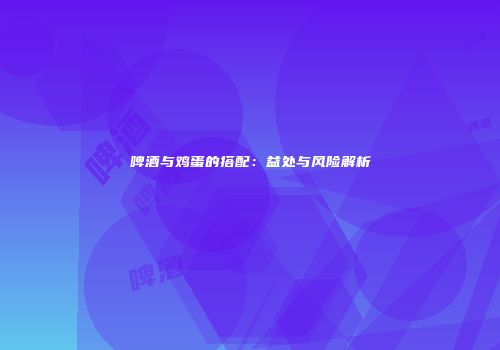 啤酒与鸡蛋的搭配：益处与风险解析