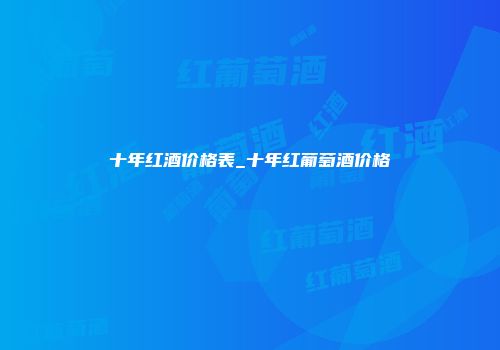 十年红酒价格表_十年红葡萄酒价格
