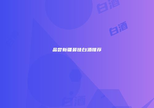品尝新疆最佳白酒推荐