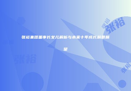 张裕集团董事长女儿解析与未来十年成长前景展望