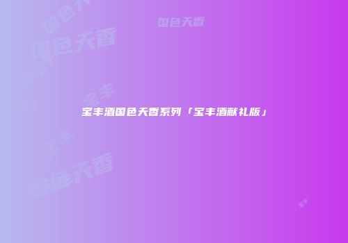 宝丰酒国色天香系列「宝丰酒献礼版」