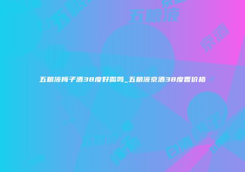 五粮液梅子酒38度好喝吗_五粮液京酒38度香价格
