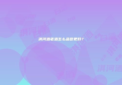 淇河酒老酒怎么品尝更好？