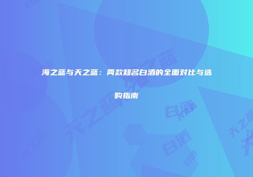 海之蓝与天之蓝：两款知名白酒的全面对比与选购指南