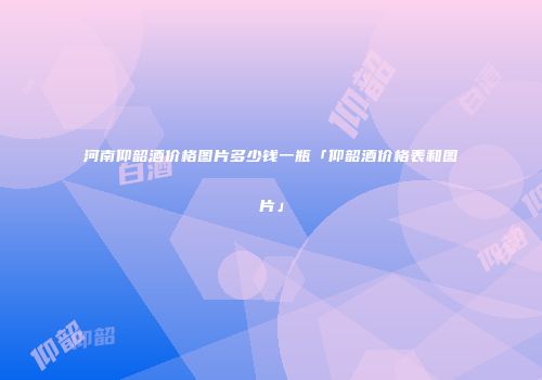 河南仰韶酒价格图片多少钱一瓶「仰韶酒价格表和图片」