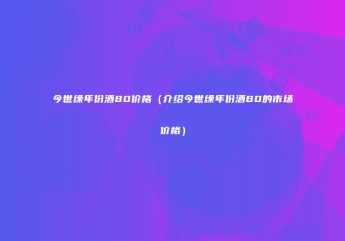 今世缘年份酒80价格（介绍今世缘年份酒80的市场价格）