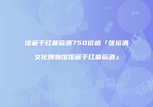 馆藏干红葡萄酒750价格「张裕酒文化博物馆馆藏干红葡萄酒」