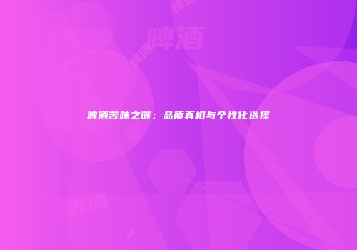 啤酒苦味之谜：品质真相与个性化选择