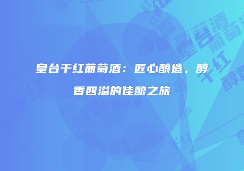皇台干红葡萄酒：匠心酿造，醇香四溢的佳酿之旅