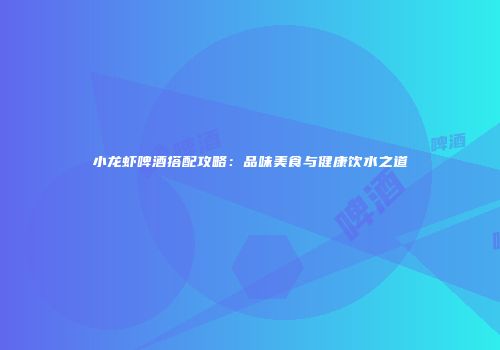 小龙虾啤酒搭配攻略：品味美食与健康饮水之道