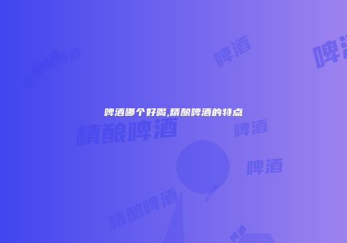 啤酒哪个好喝,精酿啤酒的特点