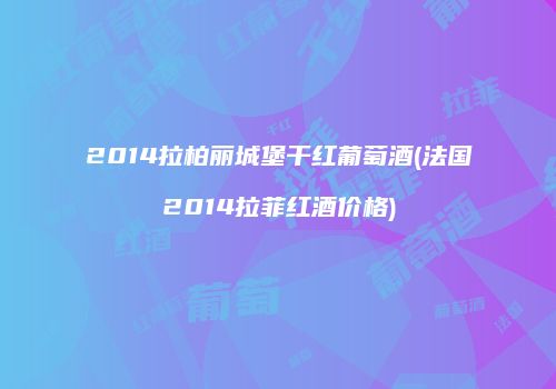 2014拉柏丽城堡干红葡萄酒(法国2014拉菲红酒价格)