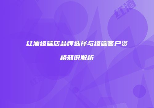 红酒终端店品牌选择与终端客户资格知识解析
