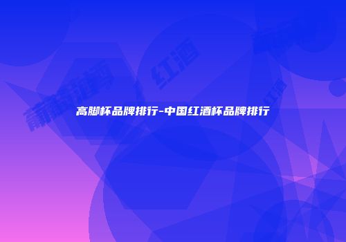 高脚杯品牌排行-中国红酒杯品牌排行