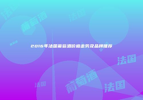 2016年法国葡萄酒价格走势及品牌推荐
