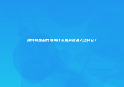 崂特纯酿金啤酒为什么越来越多人选择它？