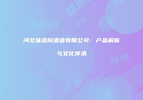 河北味道府酒业有限公司：产品解析与文化传承