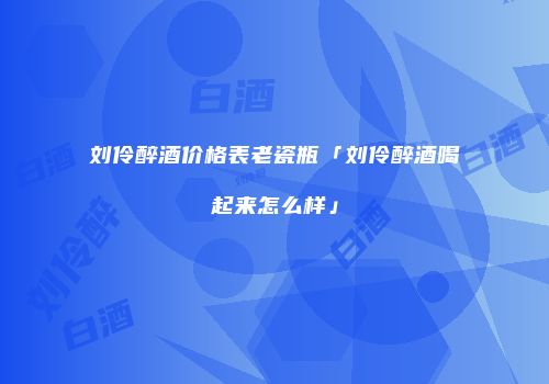 刘伶醉酒价格表老瓷瓶「刘伶醉酒喝起来怎么样」